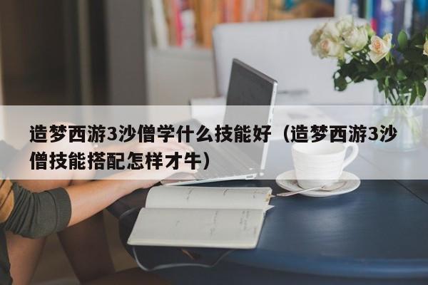 造梦西游3沙僧学什么技能好(造梦西游3沙僧技能搭配怎样才牛)