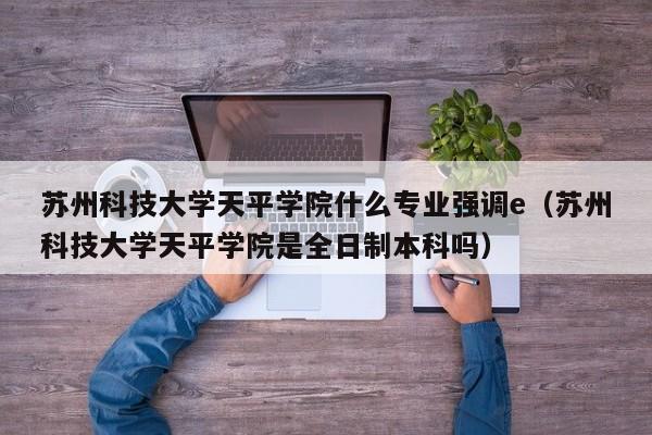 苏州科技大学天平学院什么专业强调e(苏州科技大学天平学院是全日制本科吗)