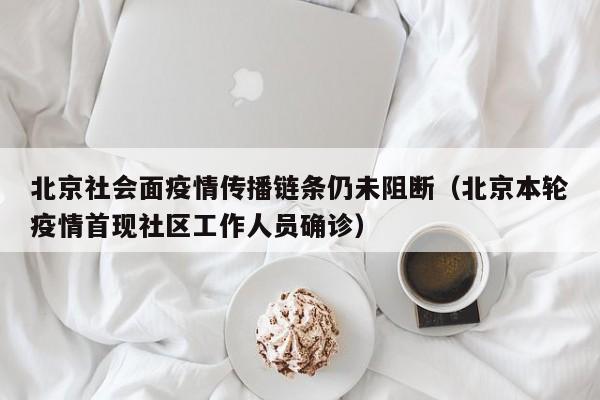 北京社会面疫情传播链条仍未阻断(北京本轮疫情首现社区工作人员确诊)