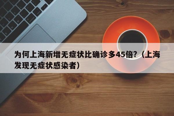 为何上海新增无症状比确诊多45倍?(上海发现无症状感染者)