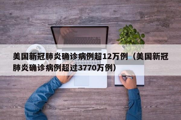 美国新冠肺炎确诊病例超12万例(美国新冠肺炎确诊病例超过3770万例)