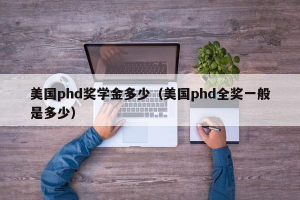 美国phd奖学金多少(美国phd全奖一般是多少)