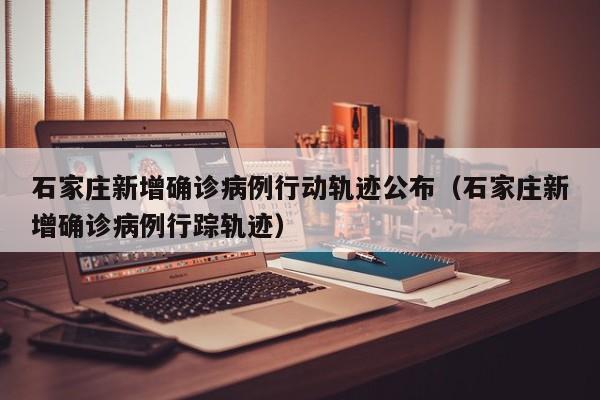石家庄新增确诊病例行动轨迹公布(石家庄新增确诊病例行踪轨迹)
