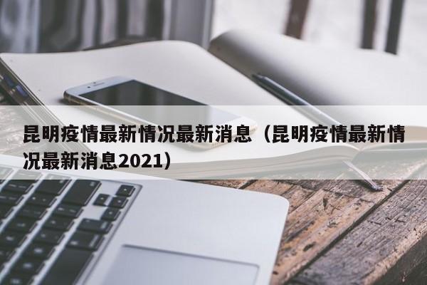 昆明疫情最新情况最新消息(昆明疫情最新情况最新消息2021)