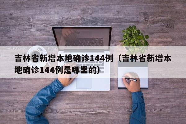 吉林省新增本地确诊144例(吉林省新增本地确诊144例是哪里的)
