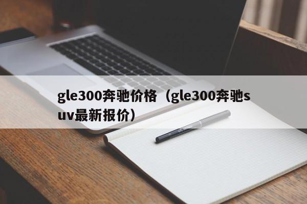 gle300奔驰价格(gle300奔驰suv最新报价)