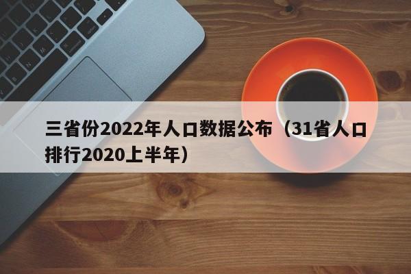 三省份2022年人口数据公布(31省人口排行2020上半年)