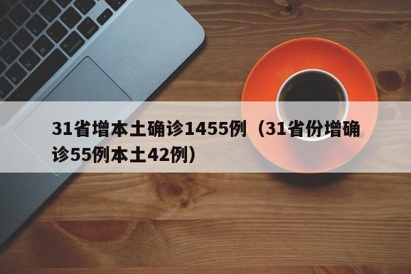 31省增本土确诊1455例(31省份增确诊55例本土42例)