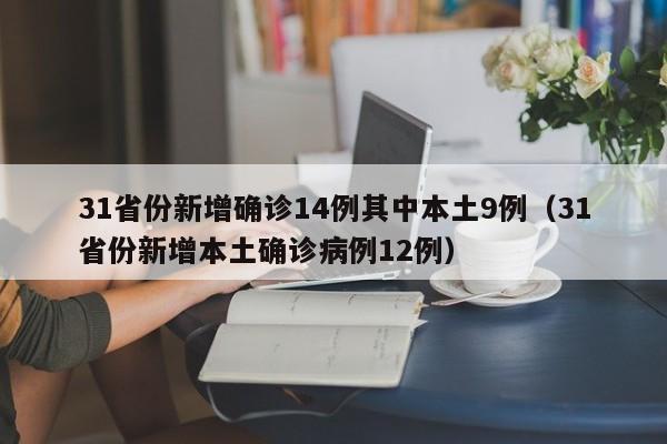 31省份新增确诊14例其中本土9例(31省份新增本土确诊病例12例)