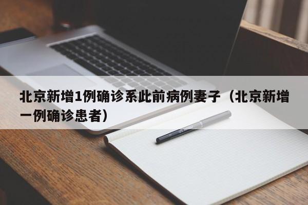 北京新增1例确诊系此前病例妻子(北京新增一例确诊患者)
