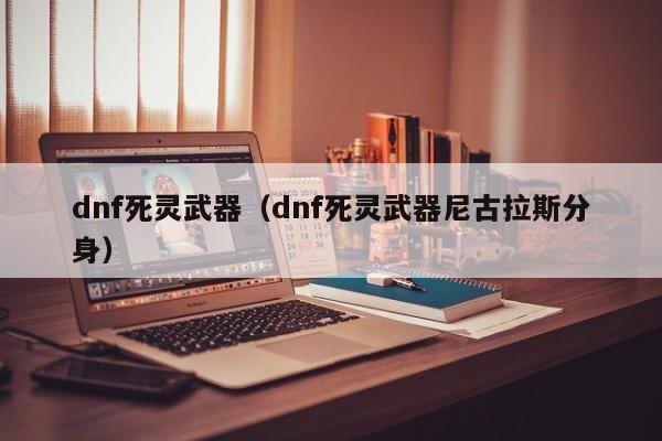 dnf死灵武器(dnf死灵武器尼古拉斯分身)