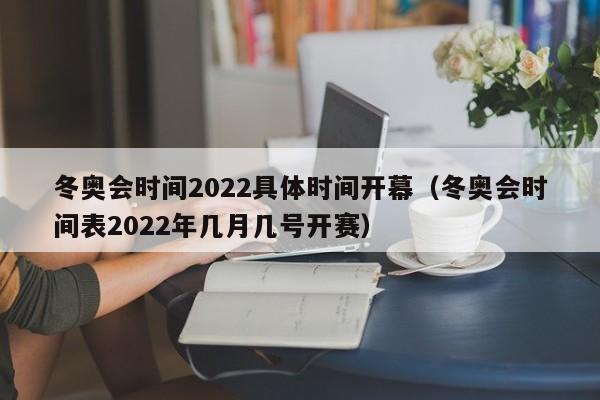 冬奥会时间2022具体时间开幕(冬奥会时间表2022年几月几号开赛)