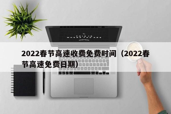 2022春节高速收费免费时间(2022春节高速免费日期)