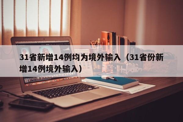 31省新增14例均为境外输入(31省份新增14例境外输入)
