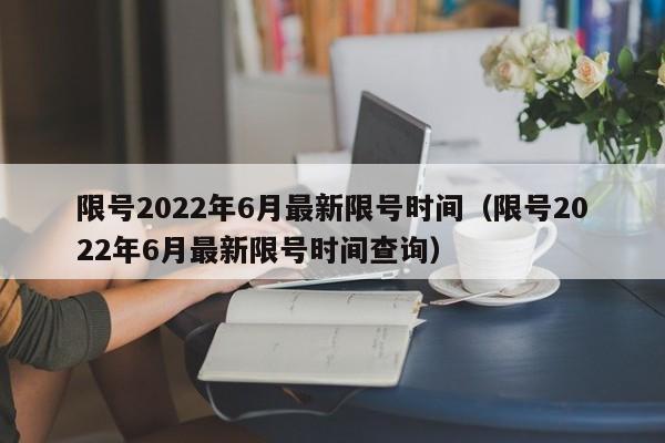 限号2022年6月最新限号时间(限号2022年6月最新限号时间查询)