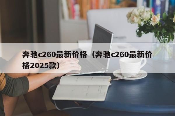 奔驰c260最新价格(奔驰c260最新价格2025款)