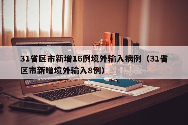 31省区市新增16例境外输入病例(31省区市新增境外输入8例)