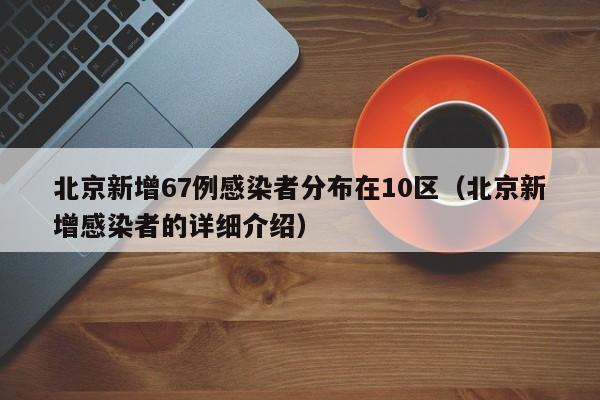 北京新增67例感染者分布在10区(北京新增感染者的详细介绍)