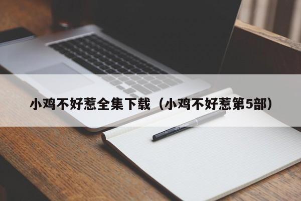 小鸡不好惹全集下载(小鸡不好惹第5部)