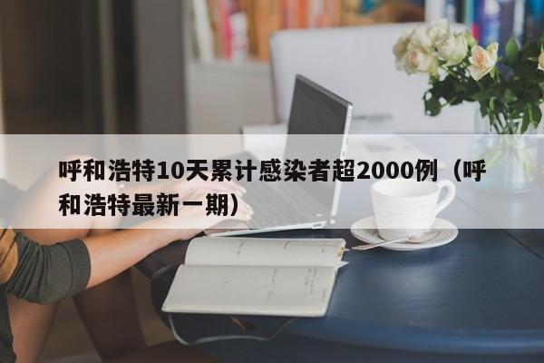 呼和浩特10天累计感染者超2000例(呼和浩特最新一期)