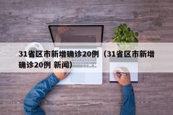 31省区市新增确诊20例(31省区市新增确诊20例 新闻)