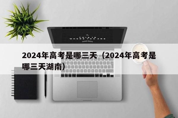 2024年高考是哪三天(2024年高考是哪三天湖南)