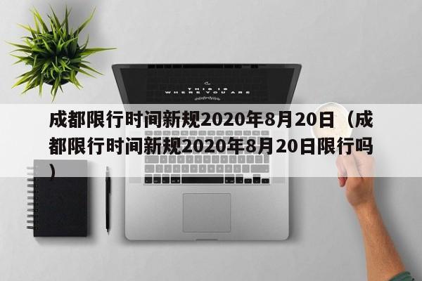 成都限行时间新规2020年8月20日(成都限行时间新规2020年8月20日限行吗)