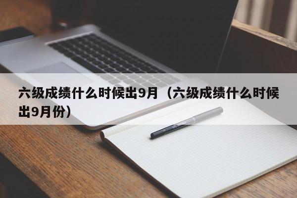 六级成绩什么时候出9月(六级成绩什么时候出9月份)