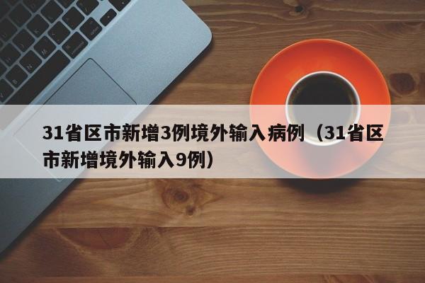 31省区市新增3例境外输入病例(31省区市新增境外输入9例)