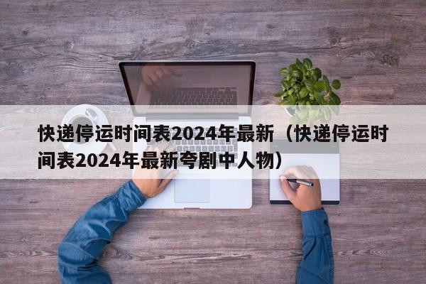 快递停运时间表2024年最新(快递停运时间表2024年最新夸剧中人物)