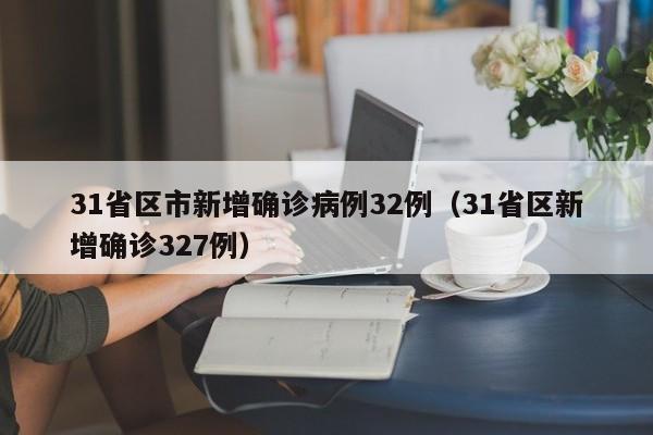31省区市新增确诊病例32例(31省区新增确诊327例)