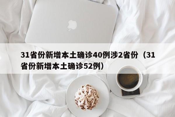 31省份新增本土确诊40例涉2省份(31省份新增本土确诊52例)