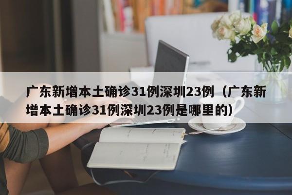 广东新增本土确诊31例深圳23例(广东新增本土确诊31例深圳23例是哪里的)