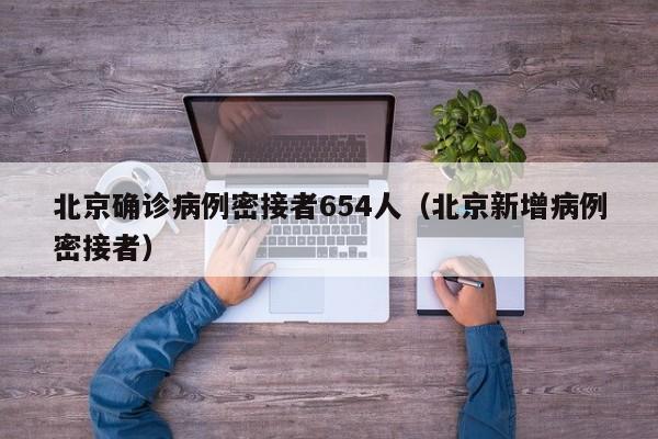 北京确诊病例密接者654人(北京新增病例密接者)