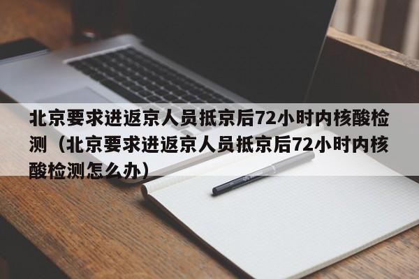 北京要求进返京人员抵京后72小时内核酸检测(北京要求进返京人员抵京后72小时内核酸检测怎么办)