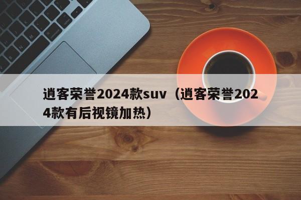 逍客荣誉2024款suv(逍客荣誉2024款有后视镜加热)