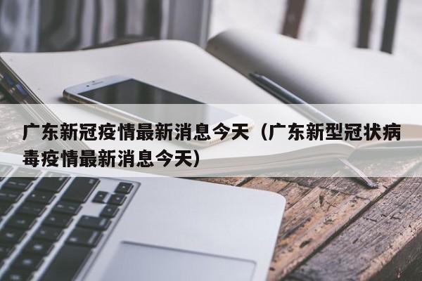 广东新冠疫情最新消息今天(广东新型冠状病毒疫情最新消息今天)