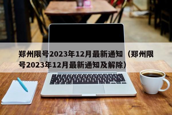 郑州限号2023年12月最新通知(郑州限号2023年12月最新通知及解除)
