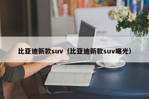 比亚迪新款suv(比亚迪新款suv曝光)