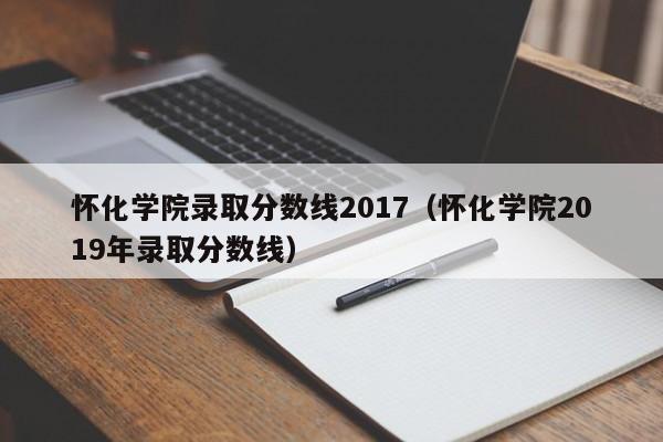 怀化学院录取分数线2017(怀化学院2019年录取分数线)