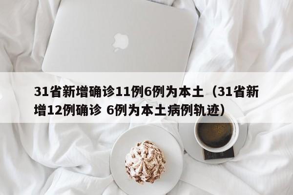 31省新增确诊11例6例为本土(31省新增12例确诊 6例为本土病例轨迹)