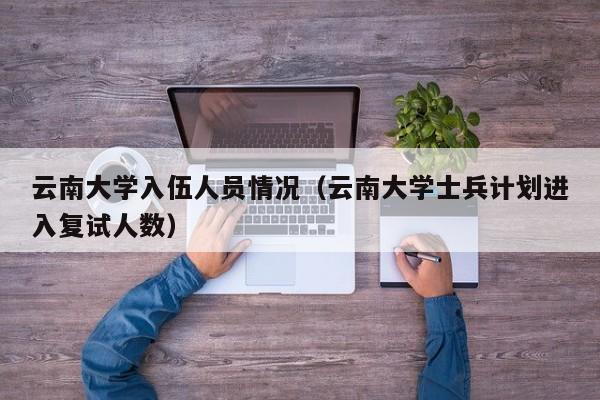 云南大学入伍人员情况(云南大学士兵计划进入复试人数)