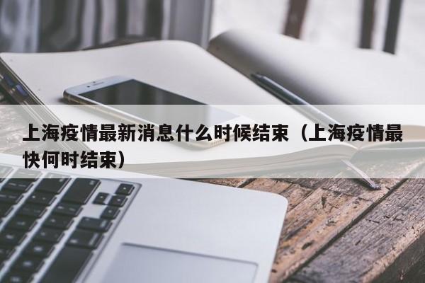 上海疫情最新消息什么时候结束(上海疫情最快何时结束)
