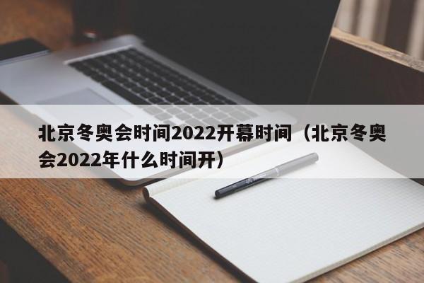 北京冬奥会时间2022开幕时间(北京冬奥会2022年什么时间开)