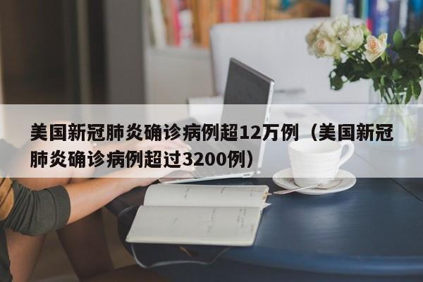 美国新冠肺炎确诊病例超12万例(美国新冠肺炎确诊病例超过3200例)