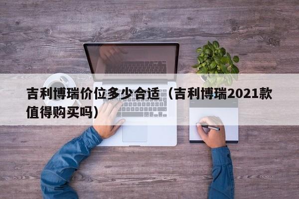 吉利博瑞价位多少合适(吉利博瑞2021款值得购买吗)