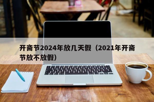 开斋节2024年放几天假(2021年开斋节放不放假)