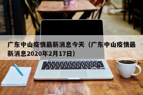 广东中山疫情最新消息今天(广东中山疫情最新消息2020年2月17日)