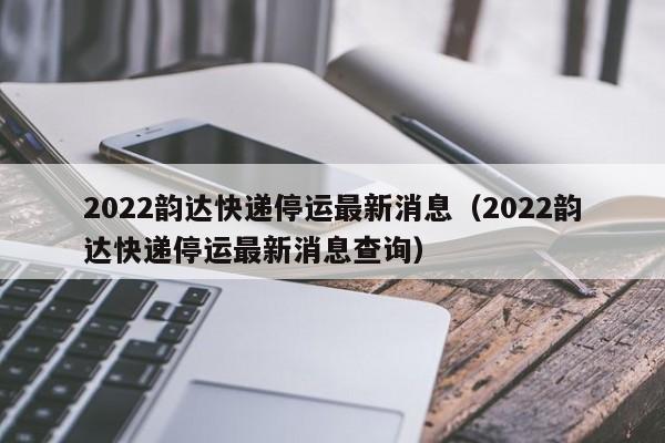 2022韵达快递停运最新消息(2022韵达快递停运最新消息查询)
