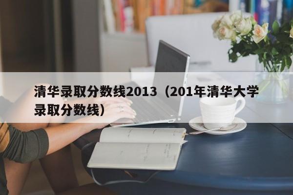 清华录取分数线2013(201年清华大学录取分数线)